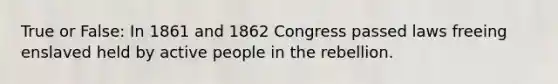 True or False: In 1861 and 1862 Congress passed laws freeing enslaved held by active people in the rebellion.