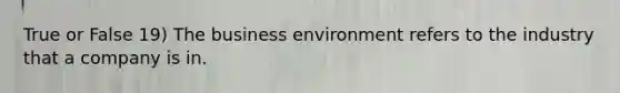 True or False 19) The business environment refers to the industry that a company is in.