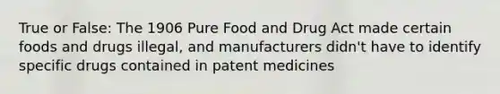 True or False: The 1906 Pure Food and Drug Act made certain foods and drugs illegal, and manufacturers didn't have to identify specific drugs contained in patent medicines