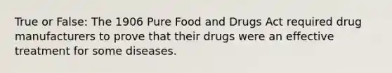 True or False: The 1906 Pure Food and Drugs Act required drug manufacturers to prove that their drugs were an effective treatment for some diseases.