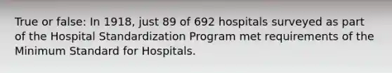 True or false: In 1918, just 89 of 692 hospitals surveyed as part of the Hospital Standardization Program met requirements of the Minimum Standard for Hospitals.