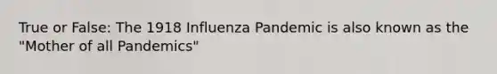 True or False: The 1918 Influenza Pandemic is also known as the "Mother of all Pandemics"