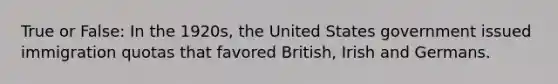 True or False: In the 1920s, the United States government issued immigration quotas that favored British, Irish and Germans.