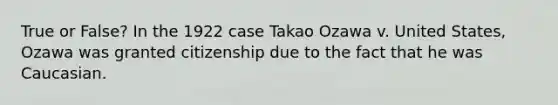 True or False? In the 1922 case Takao Ozawa v. United States, Ozawa was granted citizenship due to the fact that he was Caucasian.