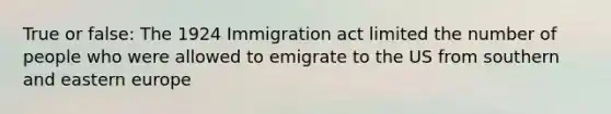 True or false: The 1924 Immigration act limited the number of people who were allowed to emigrate to the US from southern and <a href='https://www.questionai.com/knowledge/k6dJlLs4qr-eastern-europe' class='anchor-knowledge'>eastern europe</a>