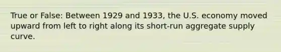 True or False: Between 1929 and 1933, the U.S. economy moved upward from left to right along its short-run aggregate supply curve.