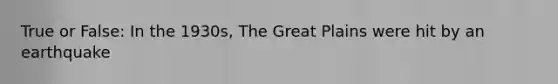 True or False: In the 1930s, The Great Plains were hit by an earthquake