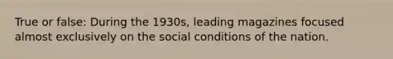 True or false: During the 1930s, leading magazines focused almost exclusively on the social conditions of the nation.