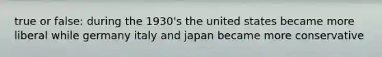 true or false: during the 1930's the united states became more liberal while germany italy and japan became more conservative