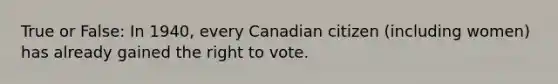 True or False: In 1940, every Canadian citizen (including women) has already gained the right to vote.