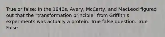 True or false: In the 1940s, Avery, McCarty, and MacLeod figured out that the "transformation principle" from Griffith's experiments was actually a protein. True false question. True False