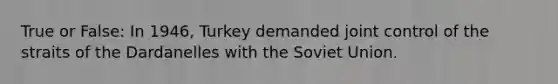 True or False: In 1946, Turkey demanded joint control of the straits of the Dardanelles with the Soviet Union.