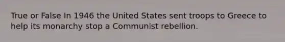 True or False In 1946 the United States sent troops to Greece to help its monarchy stop a Communist rebellion.