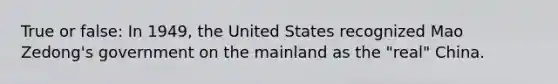 True or false: In 1949, the United States recognized Mao Zedong's government on the mainland as the "real" China.