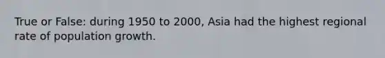 True or False: during 1950 to 2000, Asia had the highest regional rate of population growth.