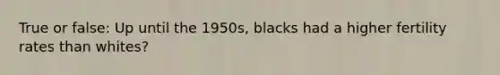 True or false: Up until the 1950s, blacks had a higher fertility rates than whites?