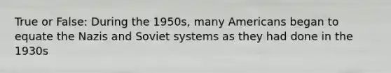 True or False: During the 1950s, many Americans began to equate the Nazis and Soviet systems as they had done in the 1930s