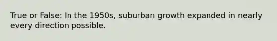 True or False: In the 1950s, suburban growth expanded in nearly every direction possible.