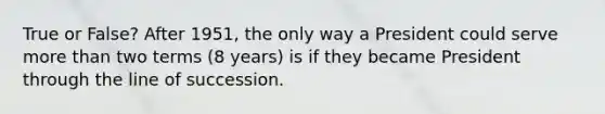 True or False? After 1951, the only way a President could serve more than two terms (8 years) is if they became President through the line of succession.