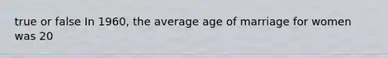 true or false In 1960, the average age of marriage for women was 20