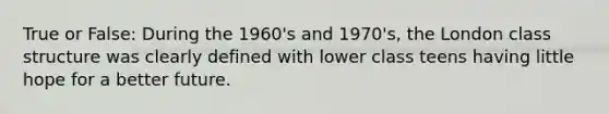 True or False: During the 1960's and 1970's, the London class structure was clearly defined with lower class teens having little hope for a better future.