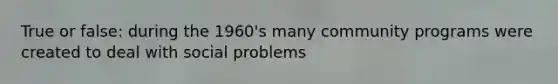 True or false: during the 1960's many community programs were created to deal with social problems