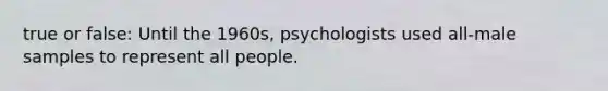 true or false: Until the 1960s, psychologists used all-male samples to represent all people.