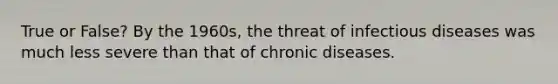 True or False? By the 1960s, the threat of infectious diseases was much less severe than that of chronic diseases.