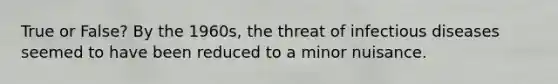 True or False? By the 1960s, the threat of infectious diseases seemed to have been reduced to a minor nuisance.