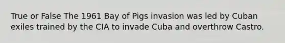 True or False The 1961 Bay of Pigs invasion was led by Cuban exiles trained by the CIA to invade Cuba and overthrow Castro.