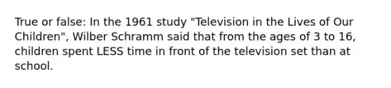 True or false: In the 1961 study "Television in the Lives of Our Children", Wilber Schramm said that from the ages of 3 to 16, children spent LESS time in front of the television set than at school.