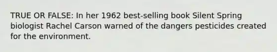 TRUE OR FALSE: In her 1962 best-selling book Silent Spring biologist Rachel Carson warned of the dangers pesticides created for the environment.