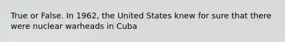 True or False. In 1962, the United States knew for sure that there were nuclear warheads in Cuba