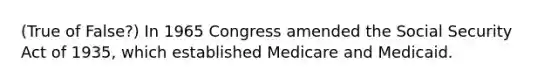 (True of False?) In 1965 Congress amended the Social Security Act of 1935, which established Medicare and Medicaid.