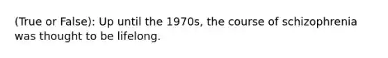 (True or False): Up until the 1970s, the course of schizophrenia was thought to be lifelong.