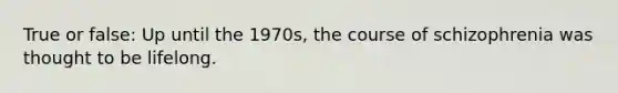 True or false: Up until the 1970s, the course of schizophrenia was thought to be lifelong.