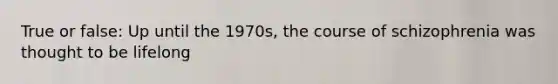 True or false: Up until the 1970s, the course of schizophrenia was thought to be lifelong