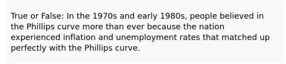 True or False: In the 1970s and early 1980s, people believed in the Phillips curve more than ever because the nation experienced inflation and unemployment rates that matched up perfectly with the Phillips curve.