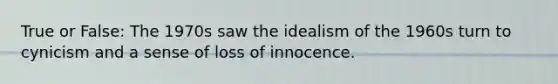 True or False: The 1970s saw the idealism of the 1960s turn to cynicism and a sense of loss of innocence.