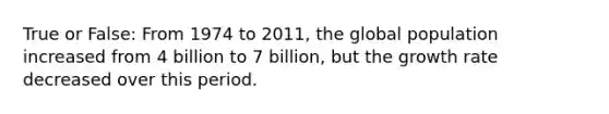 True or False: From 1974 to 2011, the global population increased from 4 billion to 7 billion, but the growth rate decreased over this period.