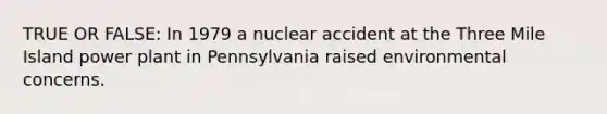 TRUE OR FALSE: In 1979 a nuclear accident at the Three Mile Island power plant in Pennsylvania raised environmental concerns.