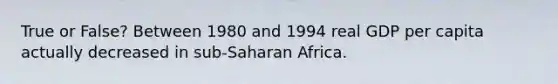 True or False? Between 1980 and 1994 real GDP per capita actually decreased in sub-Saharan Africa.