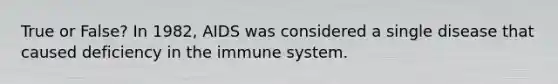 True or False? In 1982, AIDS was considered a single disease that caused deficiency in the immune system.