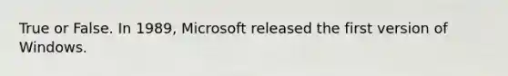 True or False. In 1989, Microsoft released the first version of Windows.