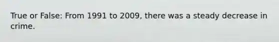 True or False: From 1991 to 2009, there was a steady decrease in crime.