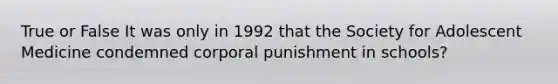 True or False It was only in 1992 that the Society for Adolescent Medicine condemned corporal punishment in schools?