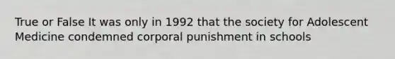 True or False It was only in 1992 that the society for Adolescent Medicine condemned corporal punishment in schools