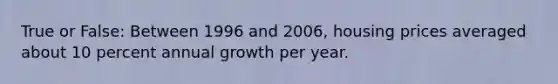 True or False: Between 1996 and 2006, housing prices averaged about 10 percent annual growth per year.