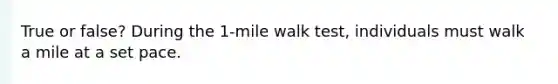 True or false? During the 1-mile walk test, individuals must walk a mile at a set pace.