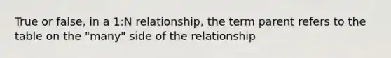 True or false, in a 1:N relationship, the term parent refers to the table on the "many" side of the relationship